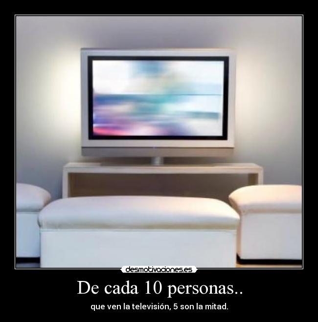 De cada 10 personas.. - que ven la televisión, 5 son la mitad.