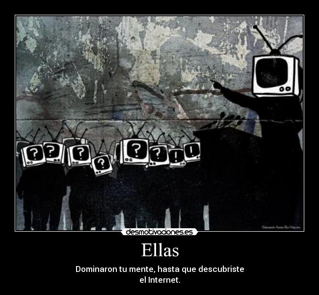 Ellas - Dominaron tu mente, hasta que descubriste
el Internet.