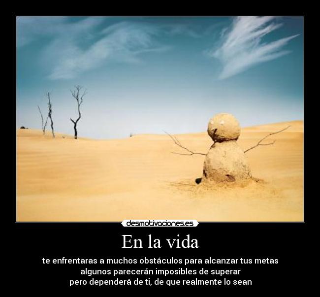 En la vida - te enfrentaras a muchos obstáculos para alcanzar tus metas
algunos parecerán imposibles de superar
pero dependerá de ti, de que realmente lo sean