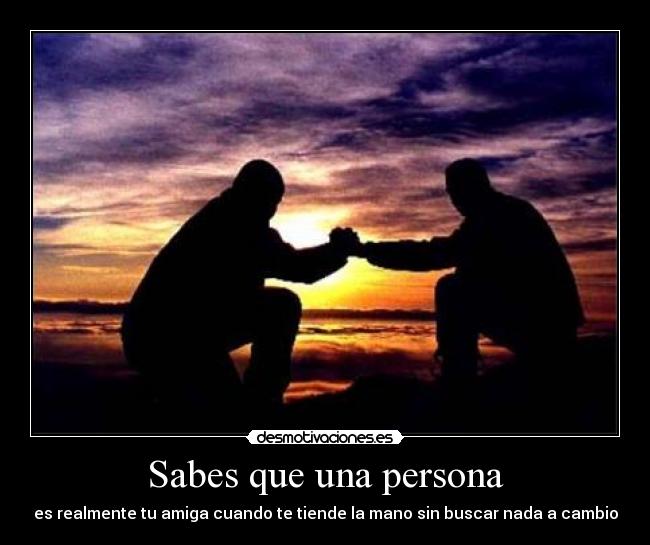 Sabes que una persona - es realmente tu amiga cuando te tiende la mano sin buscar nada a cambio