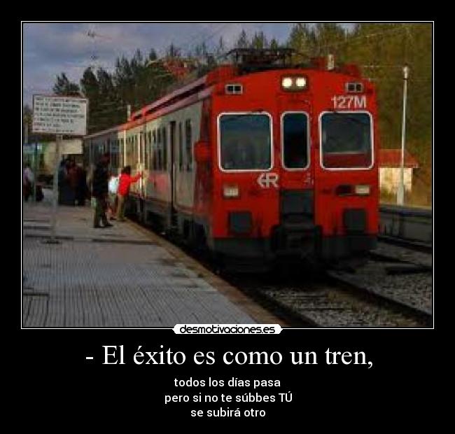 - El éxito es como un tren, - todos los días pasa
pero si no te súbbes TÚ
se subirá otro