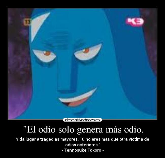 El odio solo genera más odio. - Y da lugar a tragedias mayores. Tú no eres más que otra víctima de odios anteriores.
- Tennosuke Tokoro -