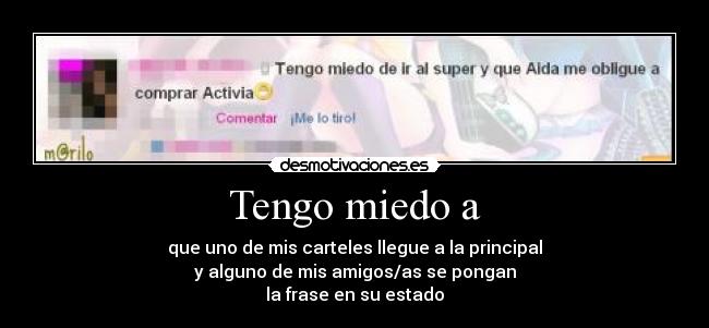 Tengo miedo a - que uno de mis carteles llegue a la principal
y alguno de mis amigos/as se pongan
la frase en su estado