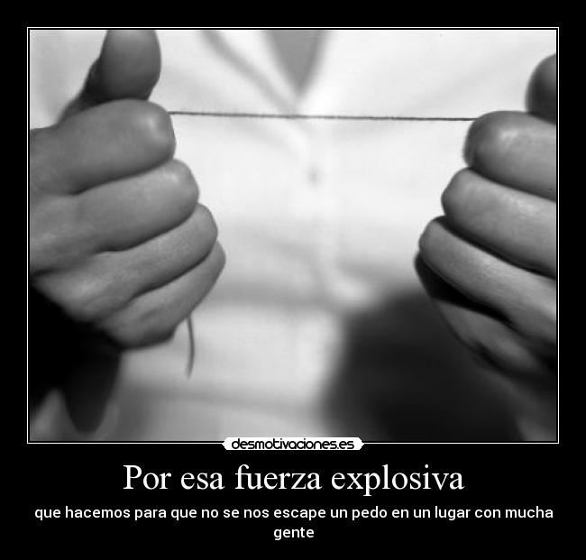 Por esa fuerza explosiva - que hacemos para que no se nos escape un pedo en un lugar con mucha gente