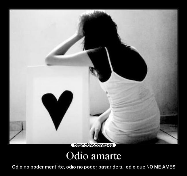 Odio amarte - Odio no poder mentirte, odio no poder pasar de ti.. odio que NO ME AMES