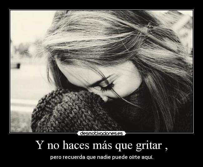 Y no haces más que gritar , -
