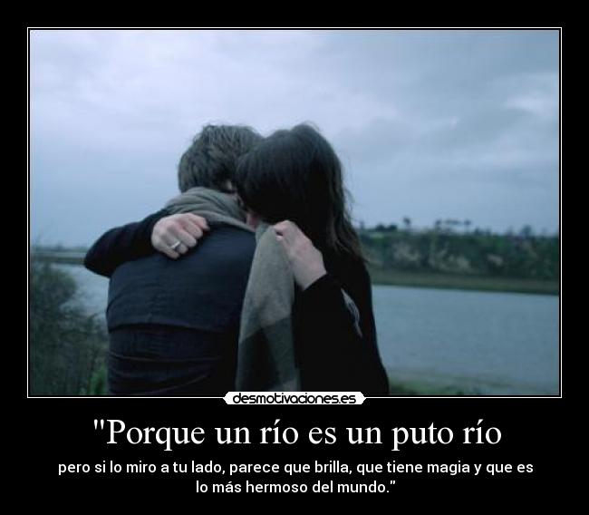 Porque un río es un puto río - pero si lo miro a tu lado, parece que brilla, que tiene magia y que es
lo más hermoso del mundo.
