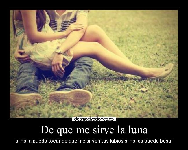 De que me sirve la luna - si no la puedo tocar,de que me sirven tus labios si no los puedo besar