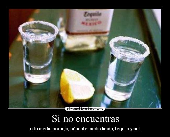 Si no encuentras - a tu media naranja; búscate medio limón, tequila y sal.