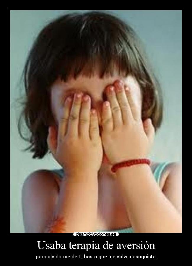 Usaba terapia de aversión - para olvidarme de tí, hasta que me volví masoquista.