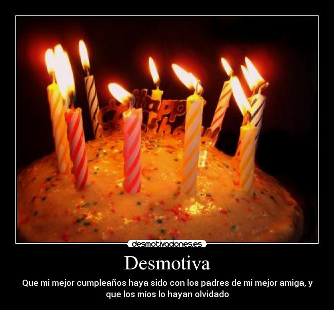 Desmotiva - Que mi mejor cumpleaños haya sido con los padres de mi mejor amiga, y
que los míos lo hayan olvidado