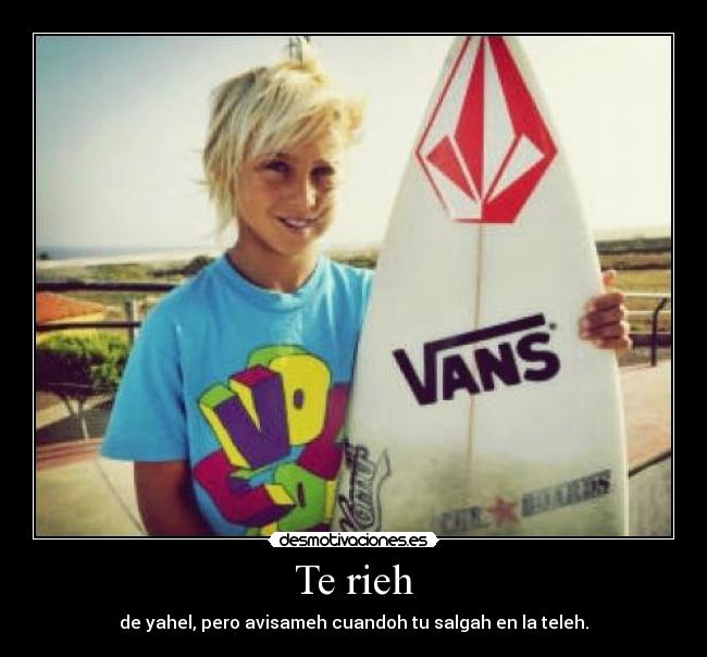 Te rieh - de yahel, pero avisameh cuandoh tu salgah en la teleh.