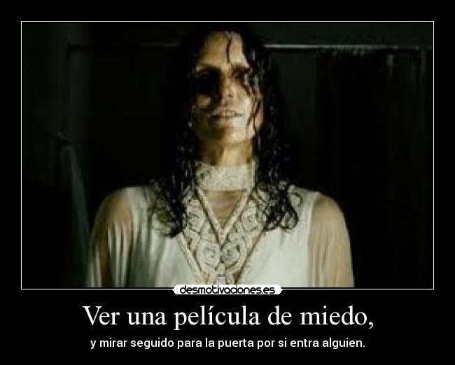 Ver una película de miedo, - y mirar seguido para la puerta por si entra alguien.