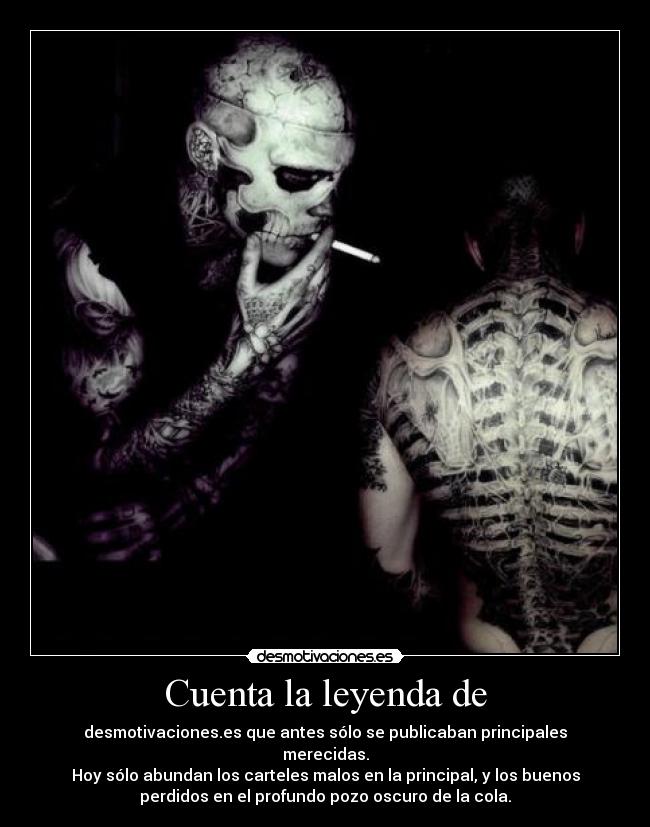 Cuenta la leyenda de - desmotivaciones.es que antes sólo se publicaban principales
merecidas.
Hoy sólo abundan los carteles malos en la principal, y los buenos
perdidos en el profundo pozo oscuro de la cola.