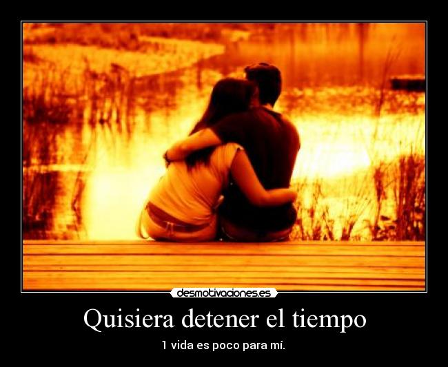 Quisiera detener el tiempo - 1 vida es poco para mí. ♥