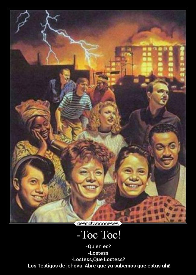 -Toc Toc! - -Quien es?
-Lostess
-Lostess,Que Lostess?
-Los Testigos de jehova. Abre que ya sabemos que estas ahí!