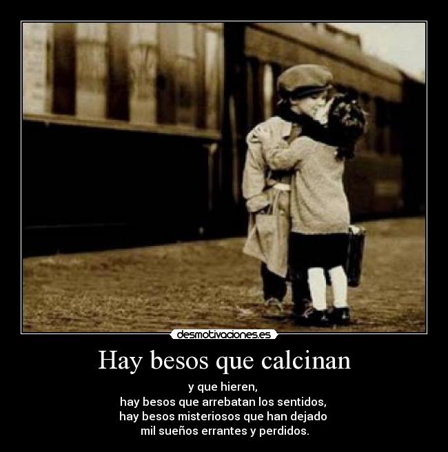 Hay besos que calcinan - y que hieren,
hay besos que arrebatan los sentidos,
hay besos misteriosos que han dejado
mil sueños errantes y perdidos.