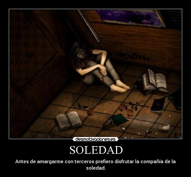SOLEDAD - Antes de amargarme con terceros prefiero disfrutar la compañía de la soledad.