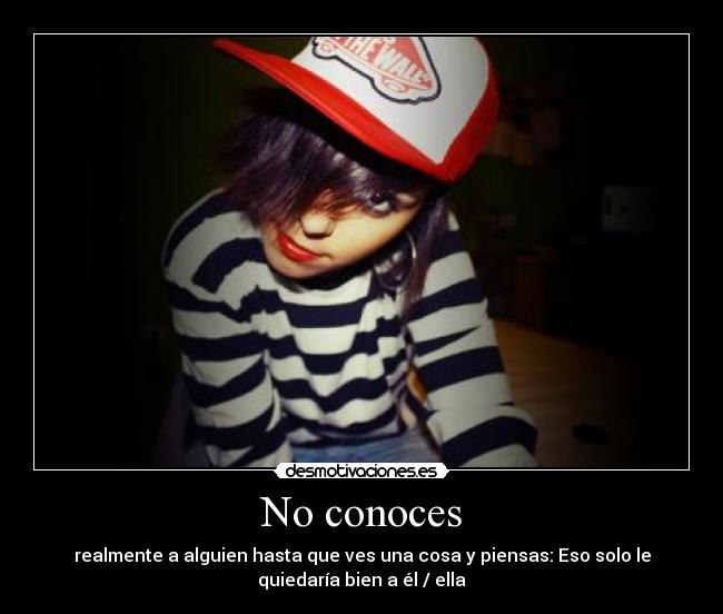 No conoces - realmente a alguien hasta que ves una cosa y piensas: Eso solo le
quiedaría bien a él / ella
