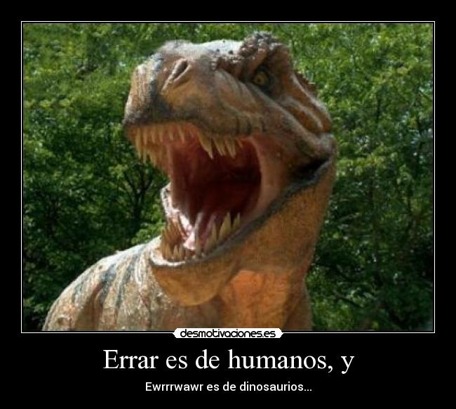 Errar es de humanos, y - Ewrrrwawr es de dinosaurios...