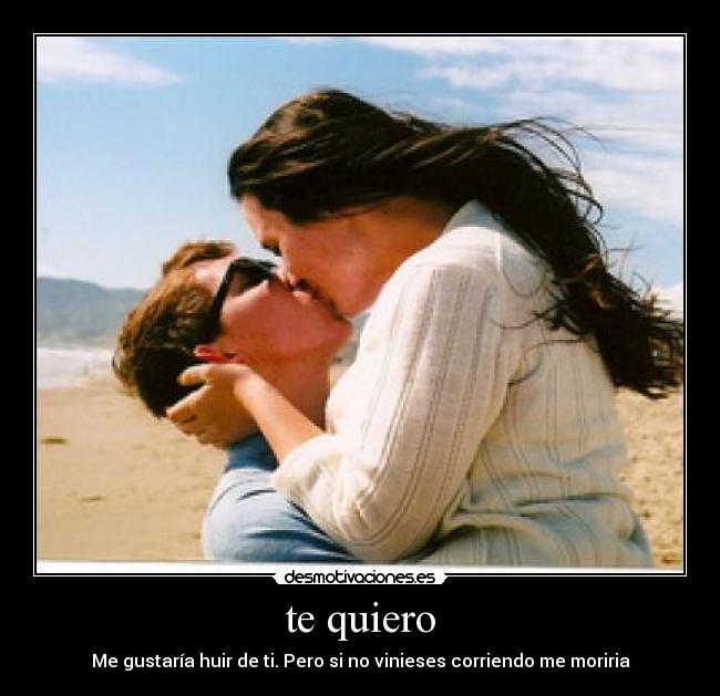 te quiero - Me gustaría huir de ti. Pero si no vinieses corriendo me moriria