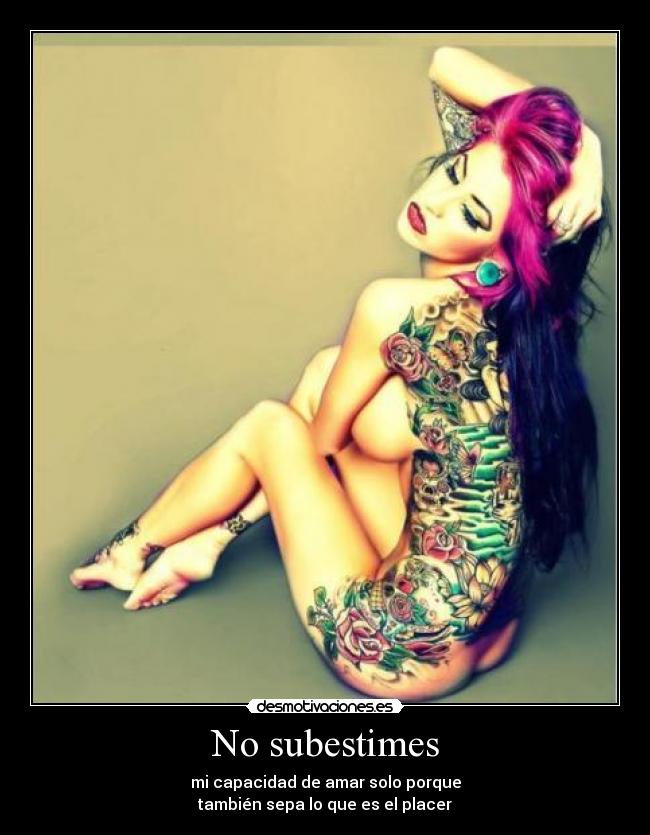 No subestimes - mi capacidad de amar solo porque
también sepa lo que es el placer