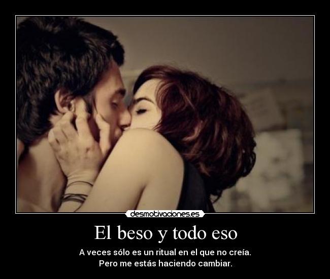 El beso y todo eso - A veces sólo es un ritual en el que no creía.
Pero me estás haciendo cambiar.