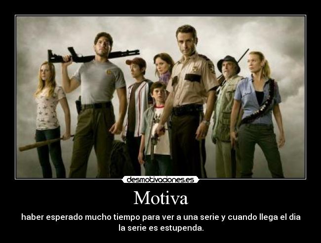 Motiva - haber esperado mucho tiempo para ver a una serie y cuando llega el dia
la serie es estupenda.