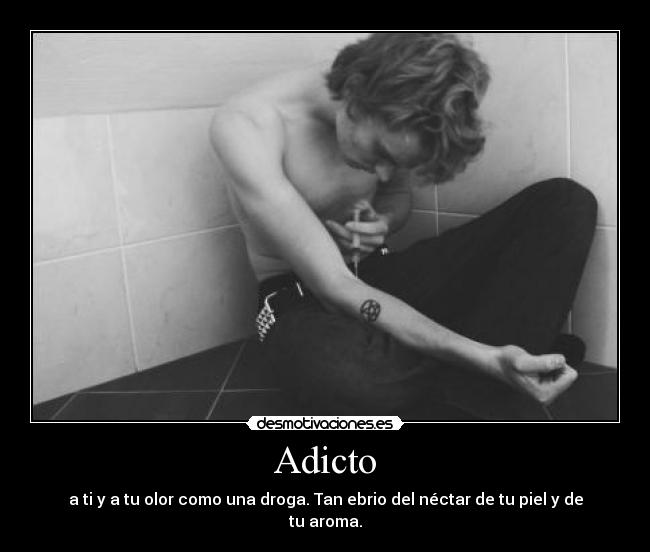 Adicto - a ti y a tu olor como una droga. Tan ebrio del néctar de tu piel y de tu aroma.