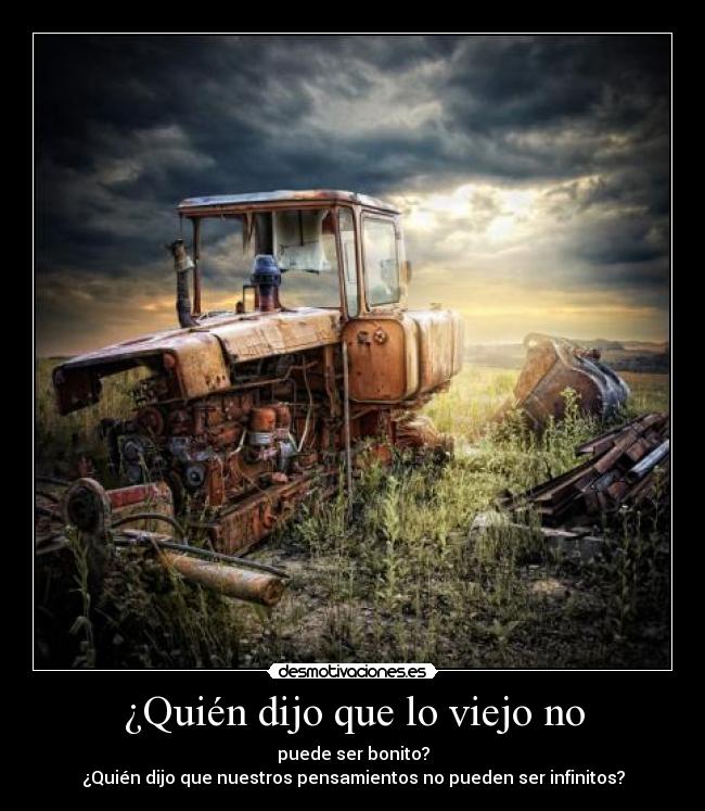 ¿Quién dijo que lo viejo no - puede ser bonito?
¿Quién dijo que nuestros pensamientos no pueden ser infinitos?