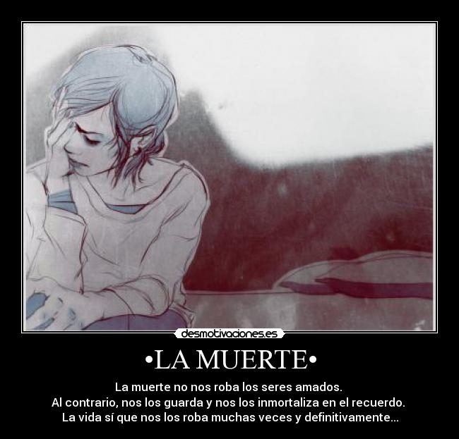 •LA MUERTE• - La muerte no nos roba los seres amados. 
Al contrario, nos los guarda y nos los inmortaliza en el recuerdo. 
La vida sí que nos los roba muchas veces y definitivamente...