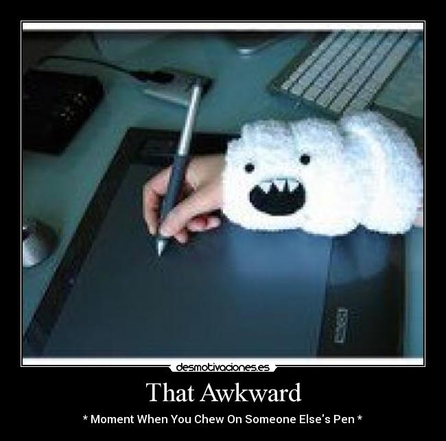 That Awkward - * Moment When You Chew On Someone Elses Pen *