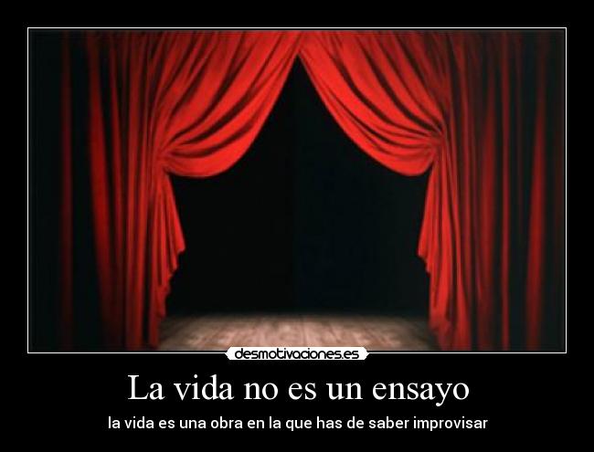 La vida no es un ensayo - la vida es una obra en la que has de saber improvisar