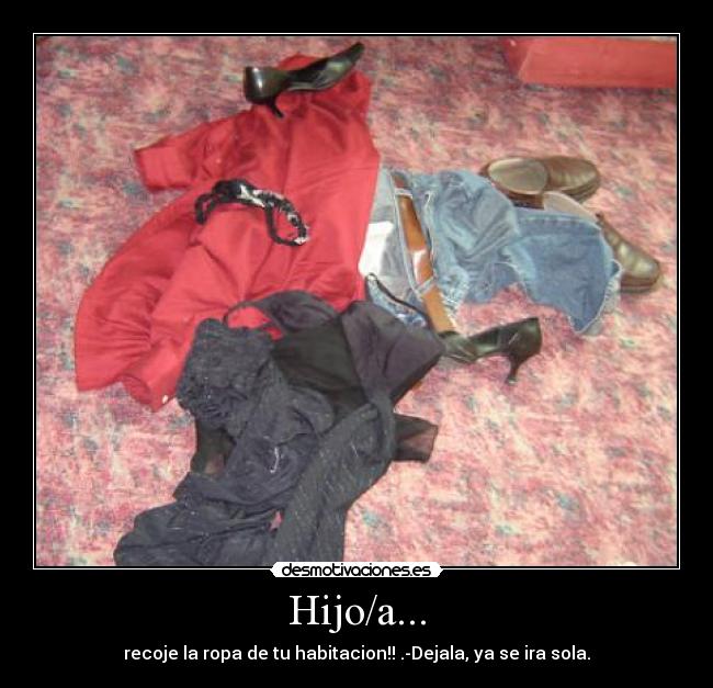 Hijo/a... - recoje la ropa de tu habitacion!! .-Dejala, ya se ira sola.