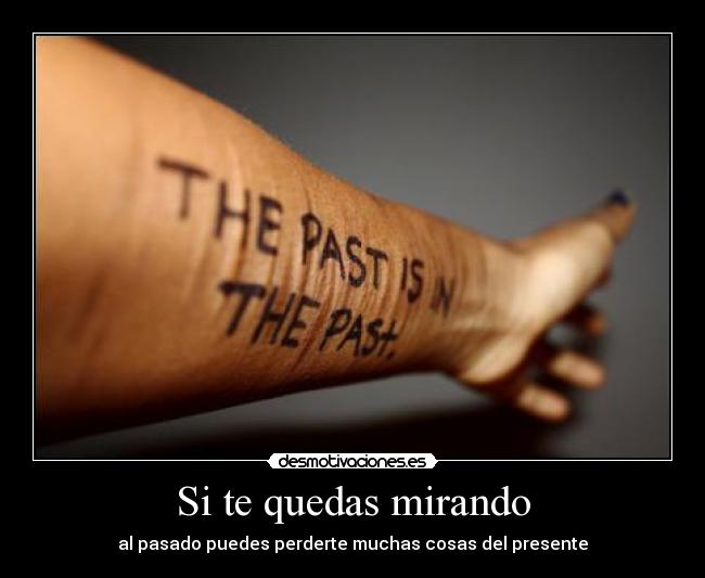 Si te quedas mirando - al pasado puedes perderte muchas cosas del presente