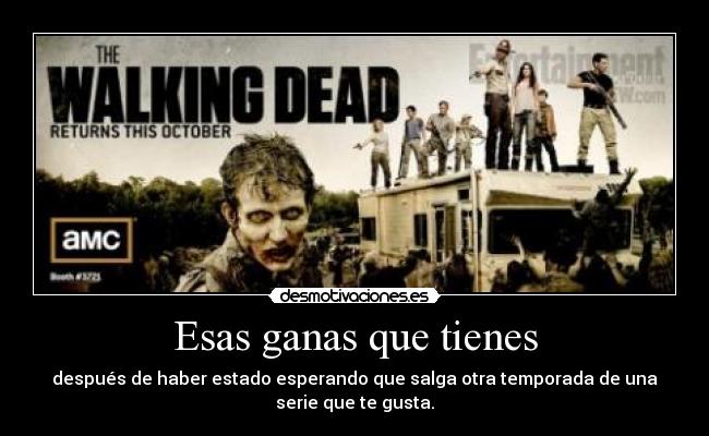 Esas ganas que tienes - después de haber estado esperando que salga otra temporada de una
serie que te gusta.