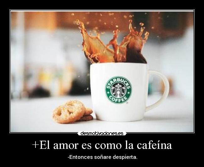 +El amor es como la cafeína - -Entonces soñare despierta.