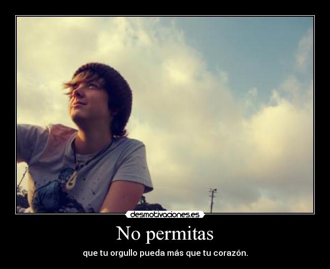 No permitas - que tu orgullo pueda más que tu corazón.