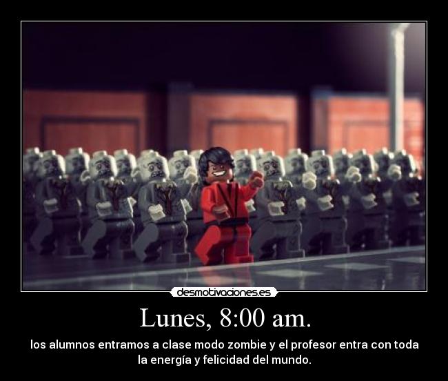Lunes, 8:00 am. - los alumnos entramos a clase modo zombie y el profesor entra con toda
la energía y felicidad del mundo.