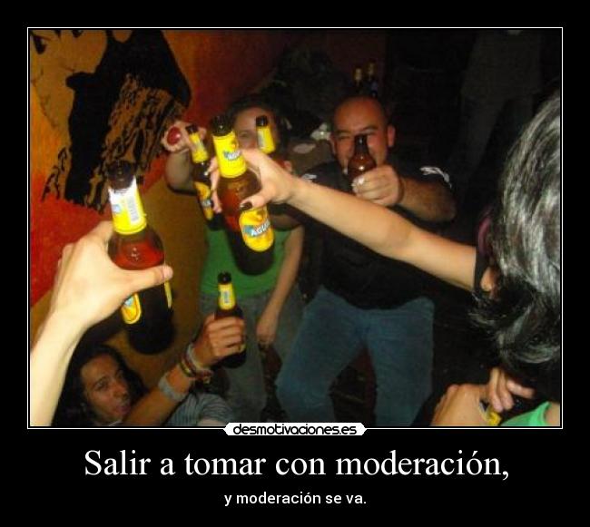 Salir a tomar con moderación, - y moderación se va.