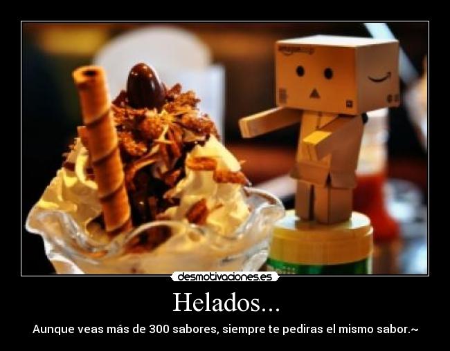 Helados... - Aunque veas más de 300 sabores, siempre te pediras el mismo sabor.~