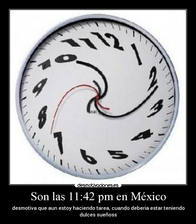 Son las 11:42 pm en México - desmotiva que aun estoy haciendo tarea, cuando deberia estar teniendo
dulces sueñoss