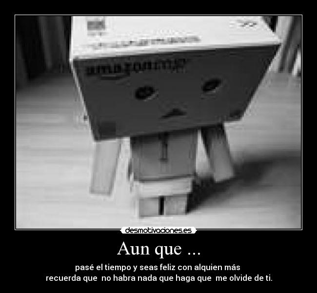 Aun que ... - pasé el tiempo y seas feliz con alquien más 
recuerda que  no habra nada que haga que  me olvide de ti.