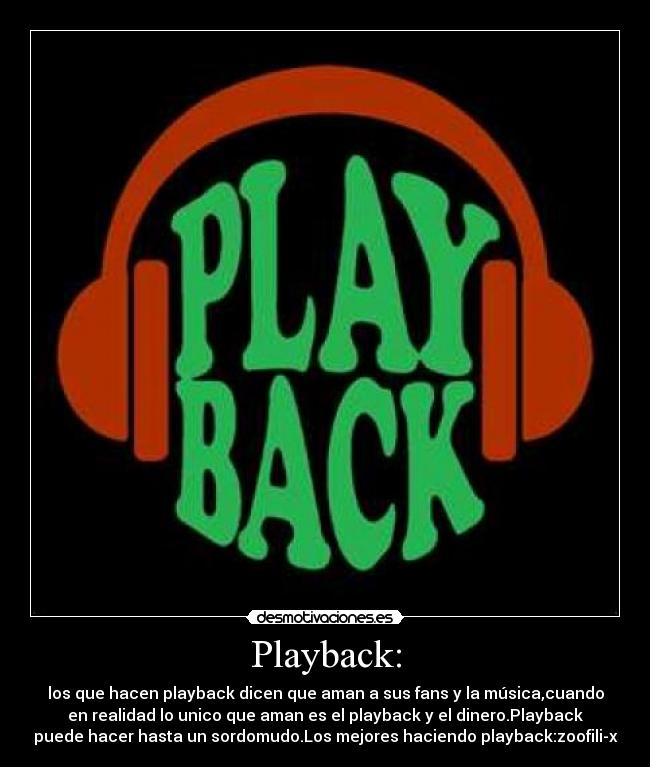 Playback: - los que hacen playback dicen que aman a sus fans y la música,cuando
en realidad lo unico que aman es el playback y el dinero.Playback
puede hacer hasta un sordomudo.Los mejores haciendo playback:zoofili-x