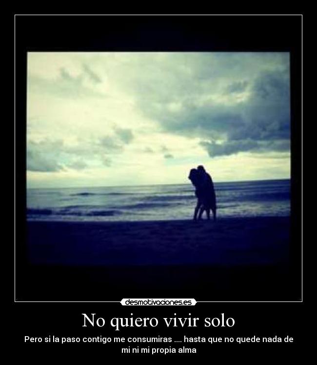 No quiero vivir solo - Pero si la paso contigo me consumiras .... hasta que no quede nada de
mi ni mi propia alma