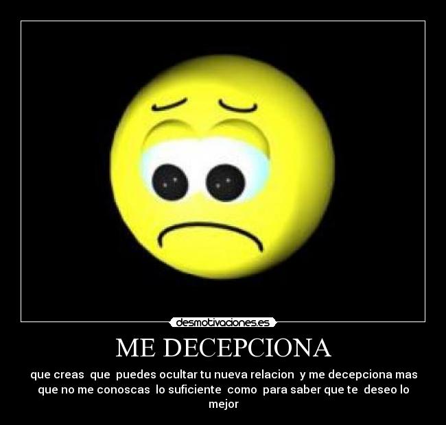 ME DECEPCIONA - que creas que puedes ocultar tu nueva relacion y me decepciona mas
que no me conoscas lo suficiente como para saber que te deseo lo
mejor