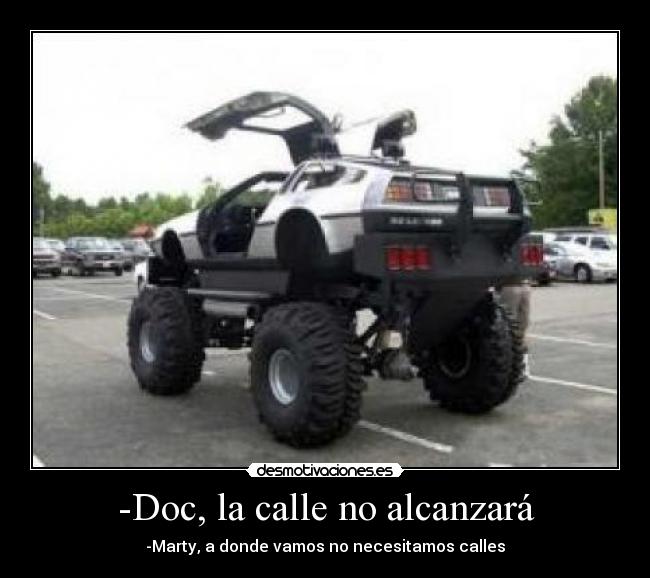 -Doc, la calle no alcanzará - -Marty, a donde vamos no necesitamos calles