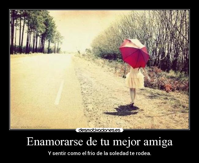 Enamorarse de tu mejor amiga - Y sentir como el frio de la soledad te rodea.