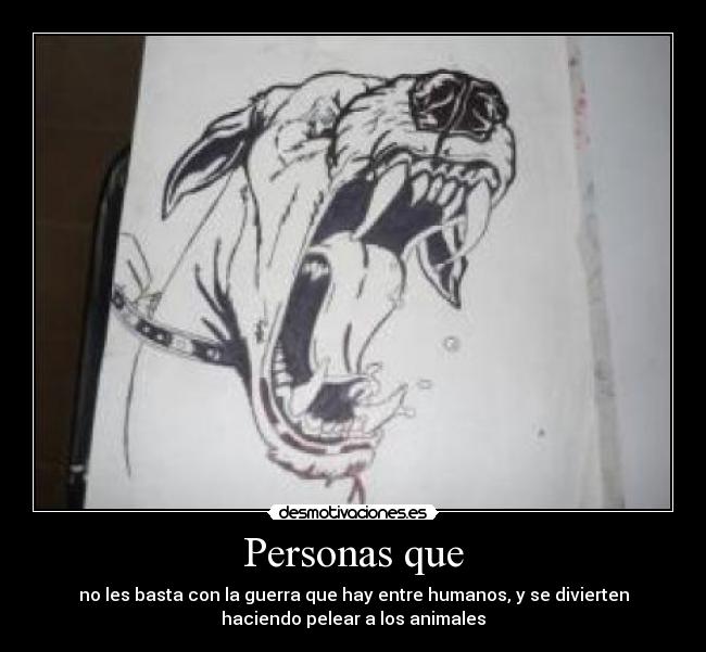 Personas que - no les basta con la guerra que hay entre humanos, y se divierten
haciendo pelear a los animales
