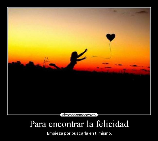 Para encontrar la felicidad - Empieza por buscarla en ti mismo.